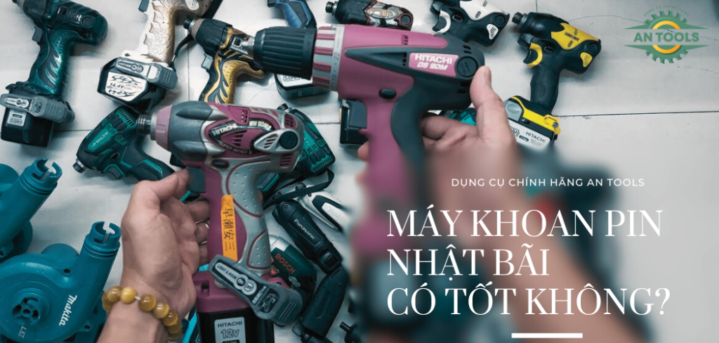 Máy khoan pin Nhật bãi có tốt không? Kinh nghiệm chọn mua máy tốt